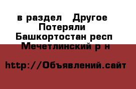  в раздел : Другое » Потеряли . Башкортостан респ.,Мечетлинский р-н